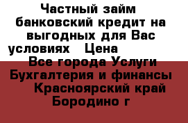 Частный займ, банковский кредит на выгодных для Вас условиях › Цена ­ 3 000 000 - Все города Услуги » Бухгалтерия и финансы   . Красноярский край,Бородино г.